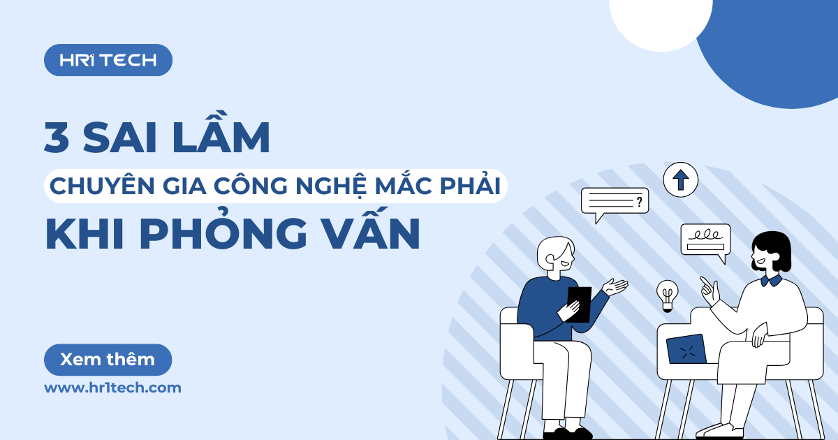 3 Sai Lầm Chuyên Gia Công Nghệ Mắc Phải Khi Phỏng Vấn