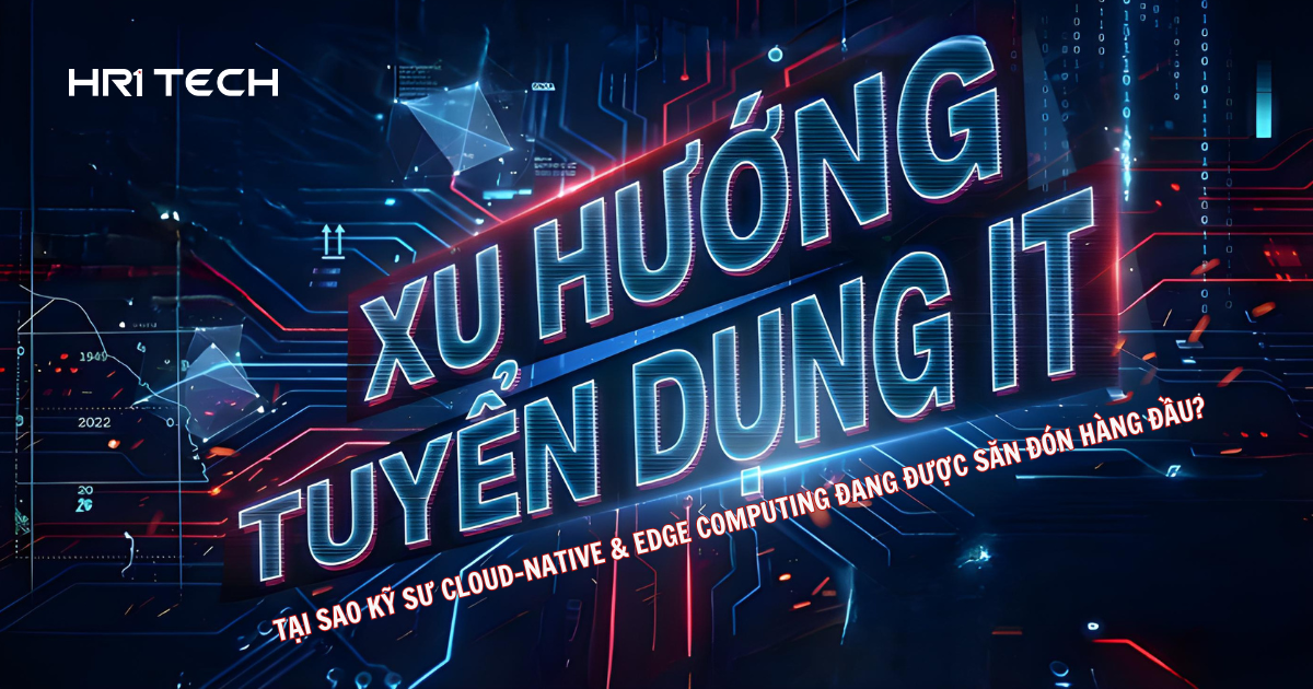 Xu Hướng Tuyển Dụng IT: Tại Sao Kỹ Sư Cloud-Native & Edge Computing Đang Được Săn Đón Hàng Đầu?
