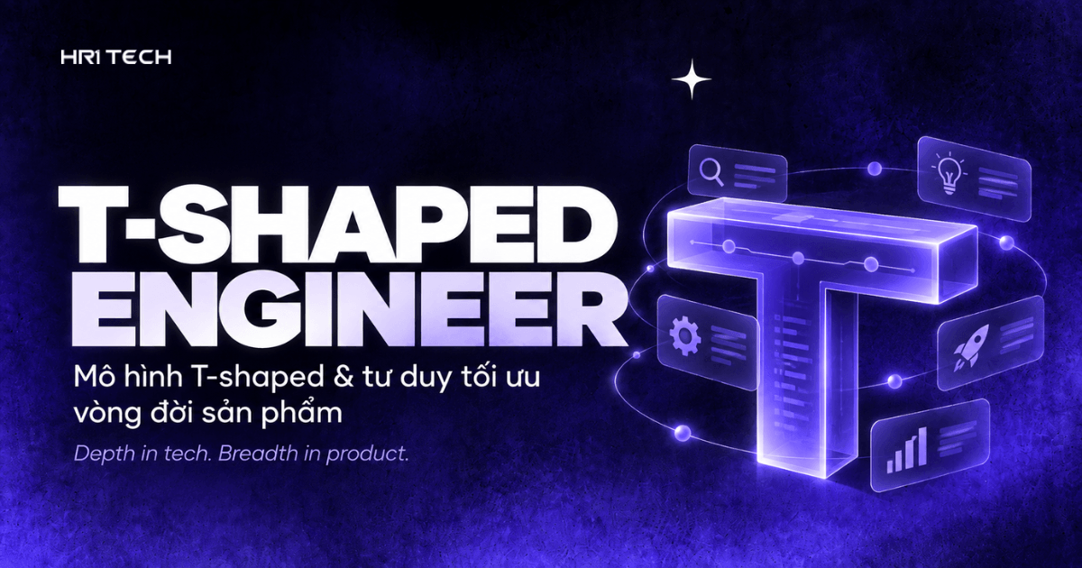 Kỹ năng của product-minded engineer: Mô hình T-shaped & tư duy tối ưu vòng đời sản phẩm